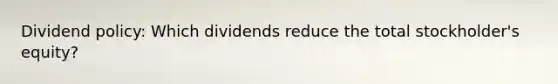 Dividend policy: Which dividends reduce the total stockholder's equity?