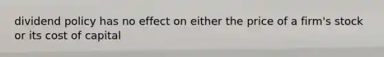 dividend policy has no effect on either the price of a firm's stock or its cost of capital