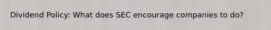 Dividend Policy: What does SEC encourage companies to do?