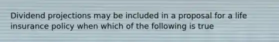 Dividend projections may be included in a proposal for a life insurance policy when which of the following is true
