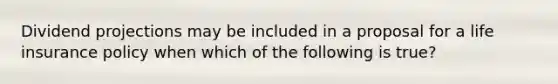 Dividend projections may be included in a proposal for a life insurance policy when which of the following is true?