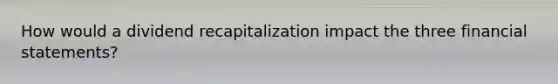 How would a dividend recapitalization impact the three financial statements?