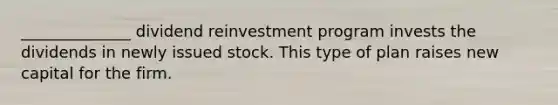 ______________ dividend reinvestment program invests the dividends in newly issued stock. This type of plan raises new capital for the firm.