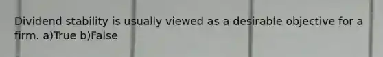 Dividend stability is usually viewed as a desirable objective for a firm. a)True b)False