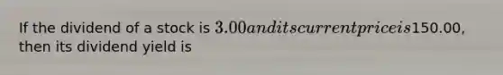 If the dividend of a stock is 3.00 and its current price is150.00, then its dividend yield is