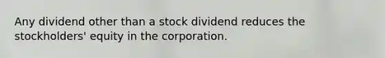 Any dividend other than a stock dividend reduces the stockholders' equity in the corporation.