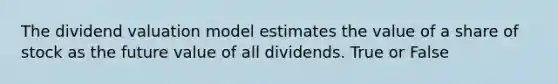 The dividend valuation model estimates the value of a share of stock as the future value of all dividends. True or False