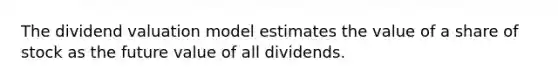 The dividend valuation model estimates the value of a share of stock as the future value of all dividends.