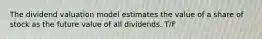 The dividend valuation model estimates the value of a share of stock as the future value of all dividends. T/F