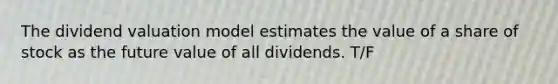 The dividend valuation model estimates the value of a share of stock as the future value of all dividends. T/F