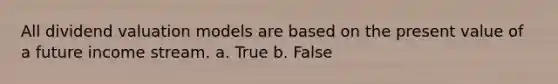 All dividend valuation models are based on the present value of a future income stream. a. True b. False