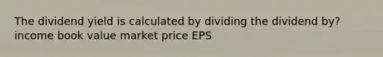 The dividend yield is calculated by dividing the dividend by? income book value market price EPS