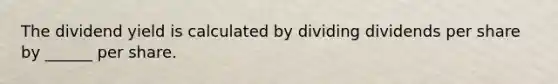 The dividend yield is calculated by dividing dividends per share by ______ per share.