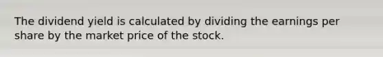 The dividend yield is calculated by dividing the earnings per share by the market price of the stock.