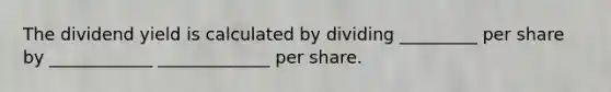 The dividend yield is calculated by dividing _________ per share by ____________ _____________ per share.