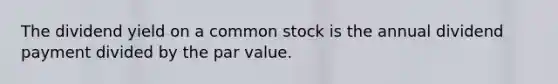 The dividend yield on a common stock is the annual dividend payment divided by the par value.