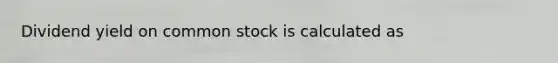 Dividend yield on common stock is calculated as