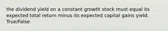 the dividend yield on a constant growth stock must equal its expected total return minus its expected capital gains yield. True/False