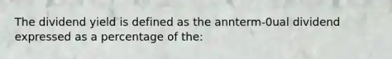 The dividend yield is defined as the annterm-0ual dividend expressed as a percentage of the: