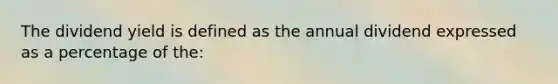 The dividend yield is defined as the annual dividend expressed as a percentage of the: