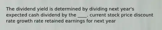 The dividend yield is determined by dividing next year's expected cash dividend by the ____. current stock price discount rate growth rate retained earnings for next year