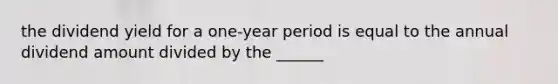 the dividend yield for a one-year period is equal to the annual dividend amount divided by the ______