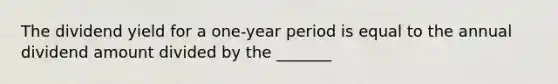 The dividend yield for a one-year period is equal to the annual dividend amount divided by the _______