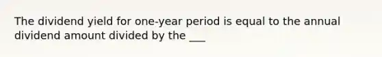 The dividend yield for one-year period is equal to the annual dividend amount divided by the ___