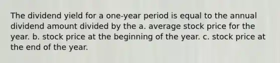 The dividend yield for a one-year period is equal to the annual dividend amount divided by the a. average stock price for the year. b. stock price at the beginning of the year. c. stock price at the end of the year.