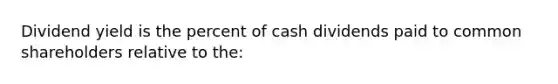 Dividend yield is the percent of cash dividends paid to common shareholders relative to the: