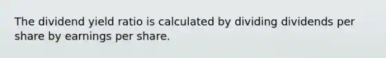 The dividend yield ratio is calculated by dividing dividends per share by earnings per share.