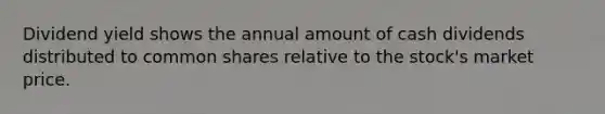 Dividend yield shows the annual amount of cash dividends distributed to common shares relative to the stock's market price.