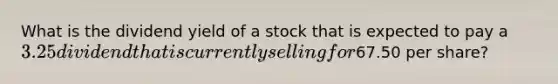 What is the dividend yield of a stock that is expected to pay a 3.25 dividend that is currently selling for67.50 per share?