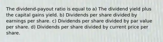 The dividend-payout ratio is equal to a) The dividend yield plus the capital gains yield. b) Dividends per share divided by <a href='https://www.questionai.com/knowledge/kR4S6PlGIF-earnings-per-share' class='anchor-knowledge'>earnings per share</a>. c) Dividends per share divided by <a href='https://www.questionai.com/knowledge/kLpXEGfnaF-par-value' class='anchor-knowledge'>par value</a> per share. d) Dividends per share divided by current price per share.