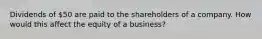 Dividends of 50 are paid to the shareholders of a company. How would this affect the equity of a business?