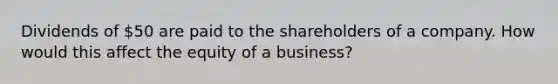 Dividends of 50 are paid to the shareholders of a company. How would this affect the equity of a business?