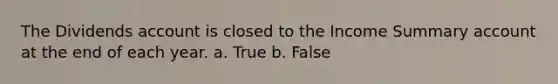 The Dividends account is closed to the Income Summary account at the end of each year. a. True b. False