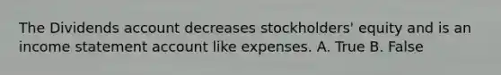 The Dividends account decreases stockholders' equity and is an income statement account like expenses. A. True B. False