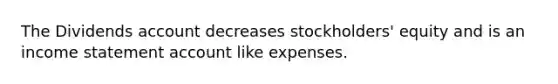 The Dividends account decreases stockholders' equity and is an income statement account like expenses.