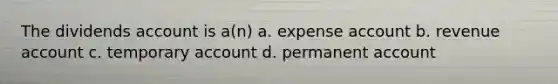 The dividends account is a(n) a. expense account b. revenue account c. temporary account d. permanent account