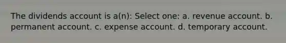 The dividends account is a(n): Select one: a. revenue account. b. permanent account. c. expense account. d. temporary account.