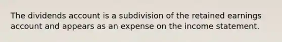 The dividends account is a subdivision of the retained earnings account and appears as an expense on the income statement.