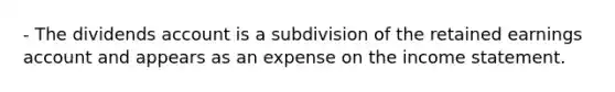 - The dividends account is a subdivision of the retained earnings account and appears as an expense on the income statement.