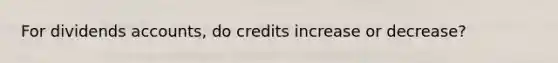 For dividends accounts, do credits increase or decrease?