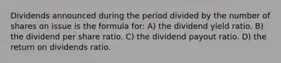 Dividends announced during the period divided by the number of shares on issue is the formula for: A) the dividend yield ratio. B) the dividend per share ratio. C) the dividend payout ratio. D) the return on dividends ratio.