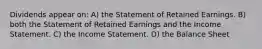 Dividends appear on: A) the Statement of Retained Earnings. B) both the Statement of Retained Earnings and the Income Statement. C) the Income Statement. D) the Balance Sheet