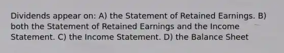 Dividends appear on: A) the Statement of Retained Earnings. B) both the Statement of Retained Earnings and the Income Statement. C) the Income Statement. D) the Balance Sheet