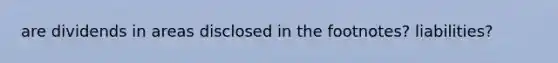 are dividends in areas disclosed in the footnotes? liabilities?