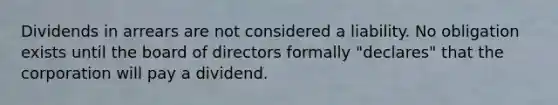 Dividends in arrears are not considered a liability. No obligation exists until the board of directors formally "declares" that the corporation will pay a dividend.