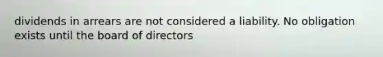 dividends in arrears are not considered a liability. No obligation exists until the board of directors